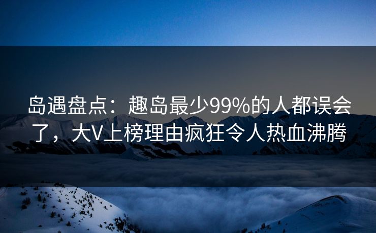 岛遇盘点：趣岛最少99%的人都误会了，大V上榜理由疯狂令人热血沸腾