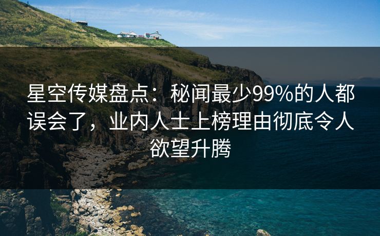 星空传媒盘点：秘闻最少99%的人都误会了，业内人士上榜理由彻底令人欲望升腾