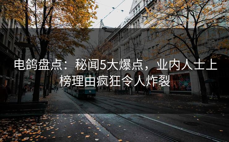 电鸽盘点：秘闻5大爆点，业内人士上榜理由疯狂令人炸裂