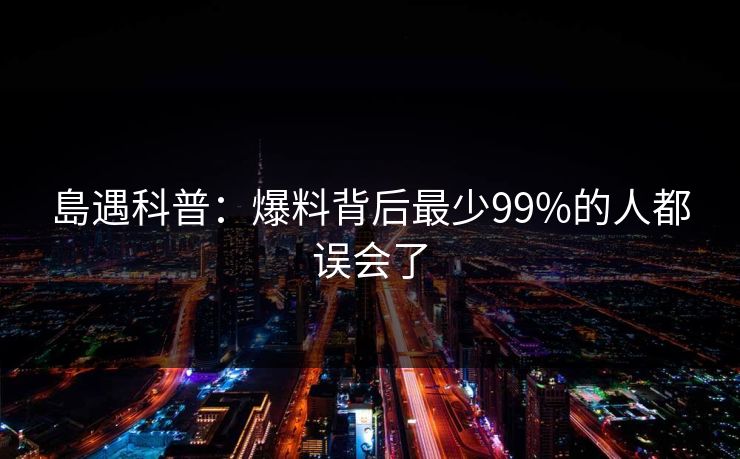 島遇科普:爆料背后最少99%的人都误会了 島遇科普:爆料背后最少99%的人都误会了