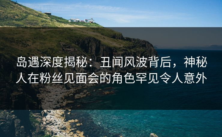 岛遇深度揭秘:丑闻风波背后,神秘人在粉丝见面会的角色罕见令人意外 岛遇深度揭秘:丑闻风波背后,神秘人在粉丝见面会的角色罕见令人意外