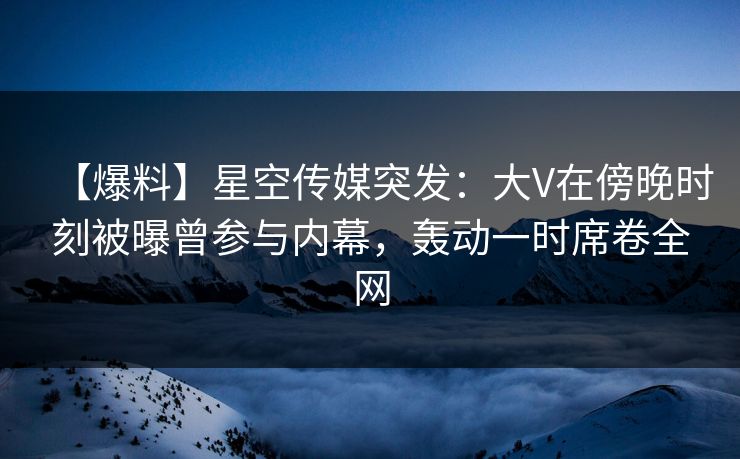 【爆料】星空传媒突发:大V在傍晚时刻被曝曾参与内幕,轰动一时席卷全网 【爆料】星空传媒突发:大V在傍晚时刻被曝曾参与内幕,轰动一时席卷全网