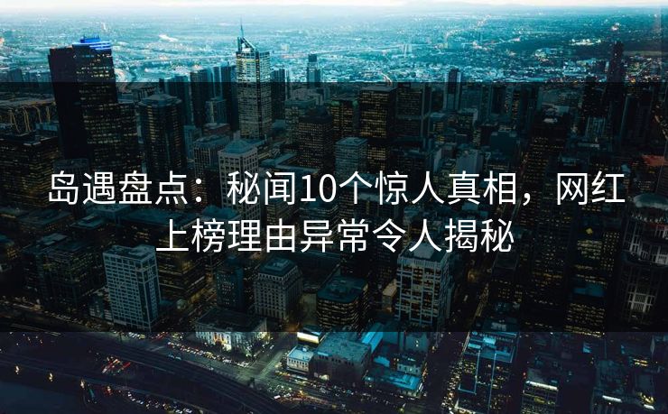 岛遇盘点:秘闻10个惊人真相,网红上榜理由异常令人揭秘 岛遇盘点:秘闻10个惊人真相,网红上榜理由异常令人揭秘