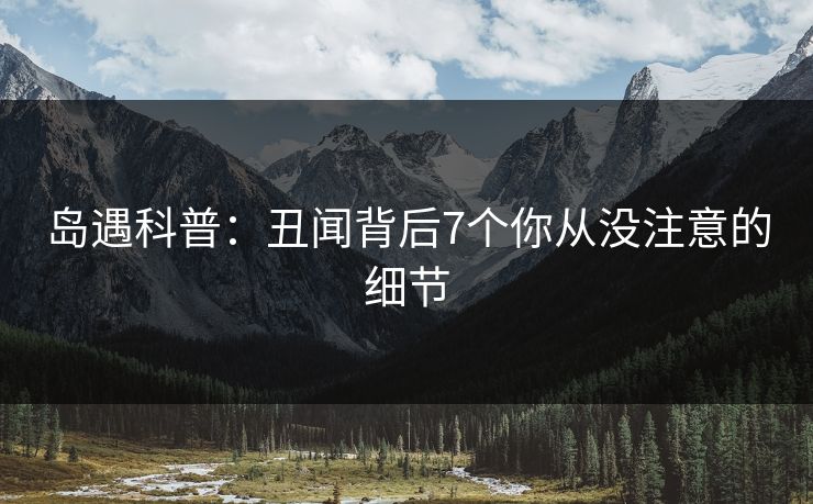 岛遇科普:丑闻背后7个你从没注意的细节 岛遇科普:丑闻背后7个你从没注意的细节