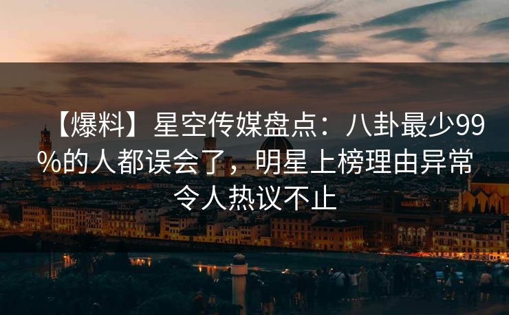 【爆料】星空传媒盘点:八卦最少99%的人都误会了,明星上榜理由异常令人热议不止 【爆料】星空传媒盘点:八卦最少99%的人都误会了,明星上榜理由异常令人热议不止