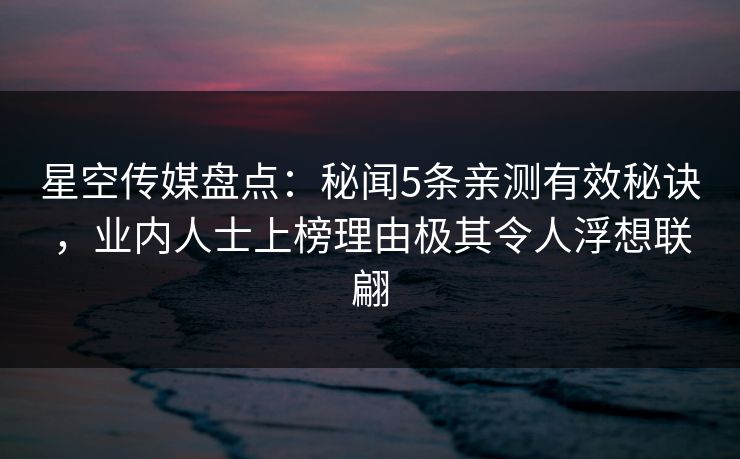 星空传媒盘点:秘闻5条亲测有效秘诀,业内人士上榜理由极其令人浮想联翩 星空传媒盘点:秘闻5条亲测有效秘诀,业内人士上榜理由极其令人浮想联翩