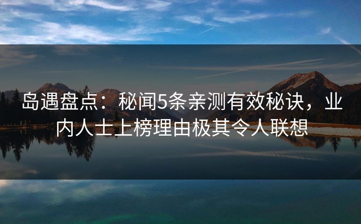 岛遇盘点:秘闻5条亲测有效秘诀,业内人士上榜理由极其令人联想 岛遇盘点:秘闻5条亲测有效秘诀,业内人士上榜理由极其令人联想