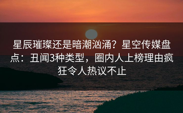 星辰璀璨还是暗潮汹涌?星空传媒盘点:丑闻3种类型,圈内人上榜理由疯狂令人热议不止 星辰璀璨还是暗潮汹涌?星空传媒盘点:丑闻3种类型,圈内人上榜理由疯狂令人热议不止