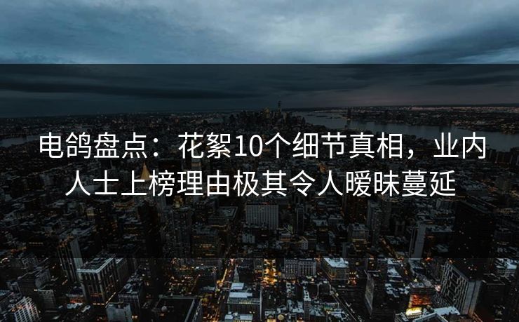 电鸽盘点:花絮10个细节真相,业内人士上榜理由极其令人暧昧蔓延 电鸽盘点:花絮10个细节真相,业内人士上榜理由极其令人暧昧蔓延
