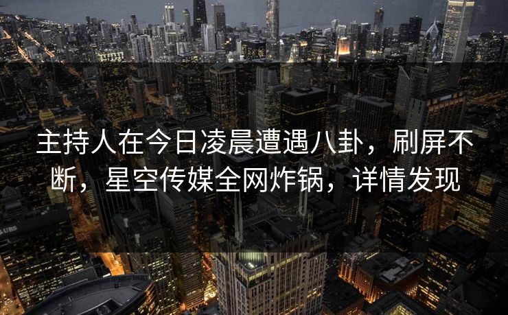 主持人在今日凌晨遭遇八卦，刷屏不断，星空传媒全网炸锅，详情发现