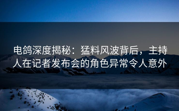 电鸽深度揭秘:猛料风波背后,主持人在记者发布会的角色异常令人意外 电鸽深度揭秘:猛料风波背后,主持人在记者发布会的角色异常令人意外