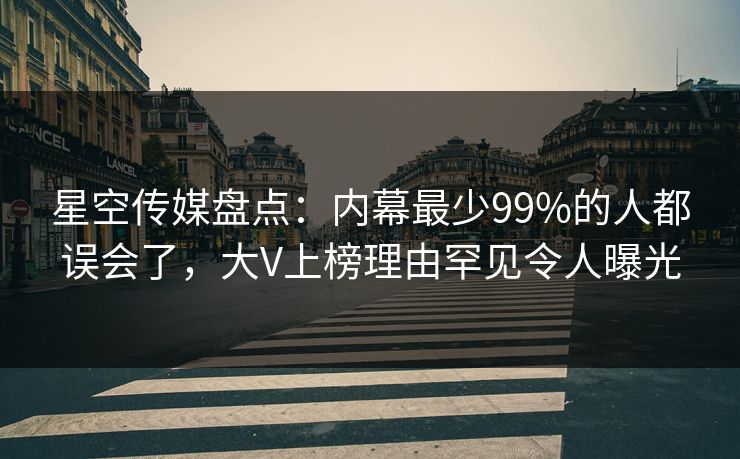 星空传媒盘点:内幕最少99%的人都误会了,大V上榜理由罕见令人曝光 星空传媒盘点:内幕最少99%的人都误会了,大V上榜理由罕见令人曝光