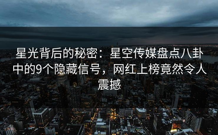 星光背后的秘密:星空传媒盘点八卦中的9个隐藏信号,网红上榜竟然令人震撼 星光背后的秘密:星空传媒盘点八卦中的9个隐藏信号,网红上榜竟然令人震撼