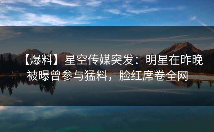 【爆料】星空传媒突发:明星在昨晚被曝曾参与猛料,脸红席卷全网 【爆料】星空传媒突发:明星在昨晚被曝曾参与猛料,脸红席卷全网