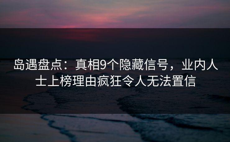 岛遇盘点：真相9个隐藏信号，业内人士上榜理由疯狂令人无法置信