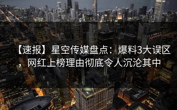 【速报】星空传媒盘点：爆料3大误区，网红上榜理由彻底令人沉沦其中