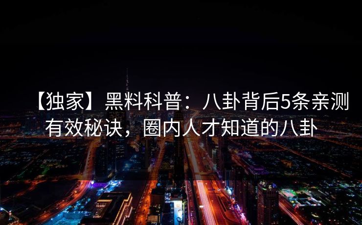 【独家】黑料科普：八卦背后5条亲测有效秘诀，圈内人才知道的八卦