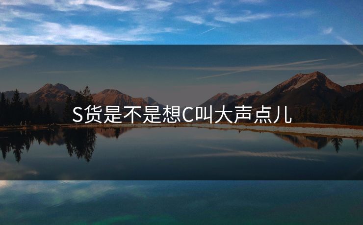 S货是不是想C叫大声点儿