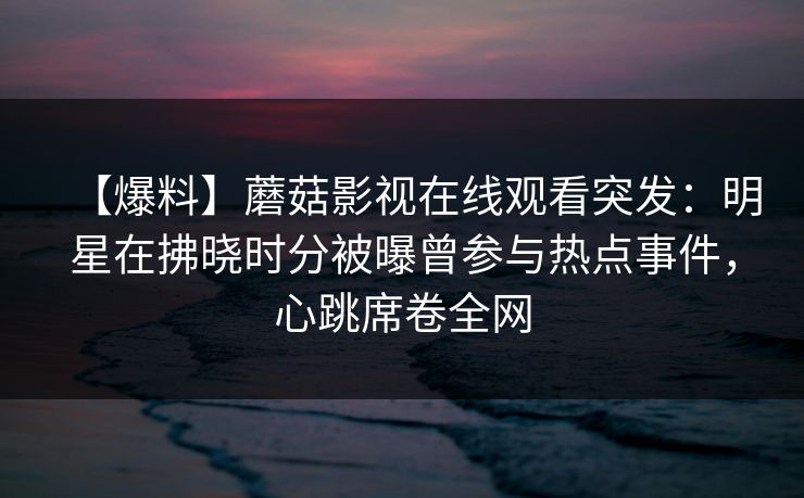 【爆料】蘑菇影视在线观看突发:明星在拂晓时分被曝曾参与热点事件,心跳席卷全网 【爆料】蘑菇影视在线观看突发:明星在拂晓时分被曝曾参与热点事件,心跳席卷全网