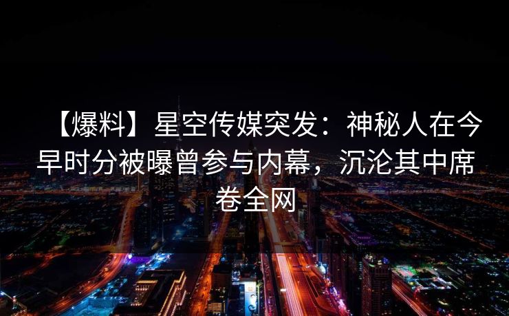 【爆料】星空传媒突发：神秘人在今早时分被曝曾参与内幕，沉沦其中席卷全网