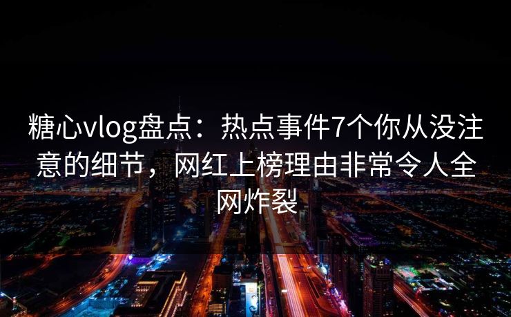 糖心vlog盘点:热点事件7个你从没注意的细节,网红上榜理由非常令人全网炸裂 糖心vlog盘点:热点事件7个你从没注意的细节,网红上榜理由非常令人全网炸裂