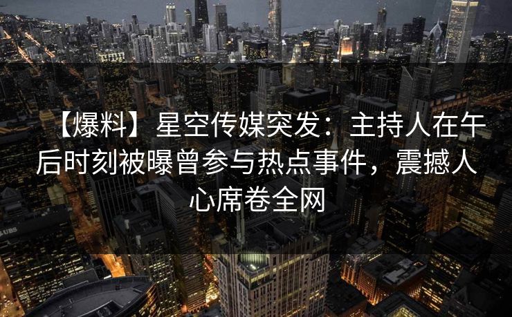 【爆料】星空传媒突发：主持人在午后时刻被曝曾参与热点事件，震撼人心席卷全网