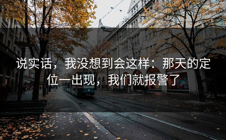 说实话，我没想到会这样：那天的定位一出现，我们就报警了