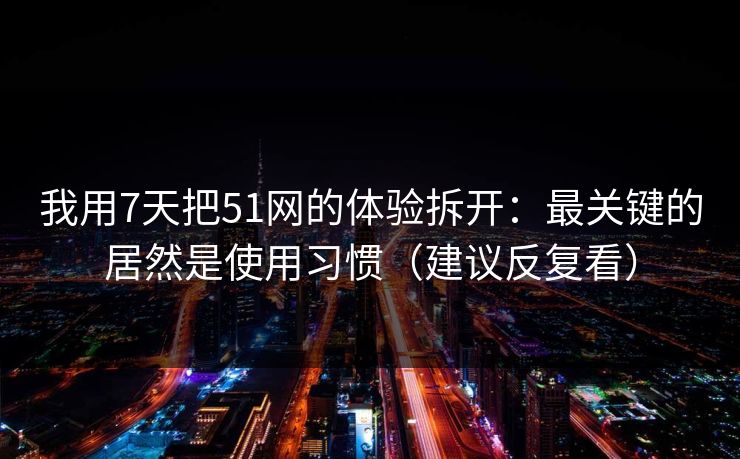 我用7天把51网的体验拆开:最关键的居然是使用习惯(建议反复看) 我用7天把51网的体验拆开:最关键的居然是使用习惯(建议反复看)