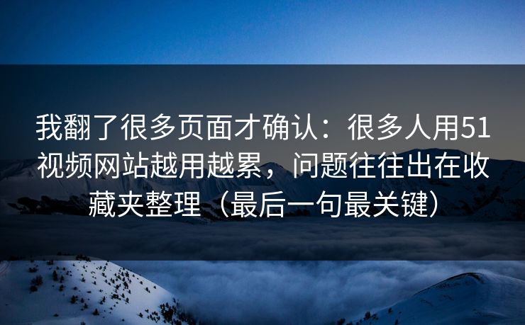 我翻了很多页面才确认：很多人用51视频网站越用越累，问题往往出在收藏夹整理（最后一句最关键）