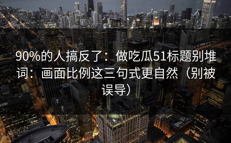 90%的人搞反了：做吃瓜51标题别堆词：画面比例这三句式更自然（别被误导）