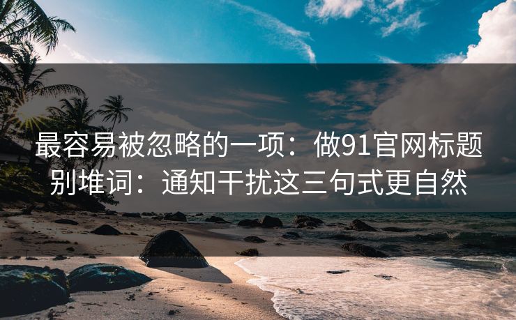 最容易被忽略的一项:做91官网标题别堆词:通知干扰这三句式更自然 最容易被忽略的一项:做91官网标题别堆词:通知干扰这三句式更自然