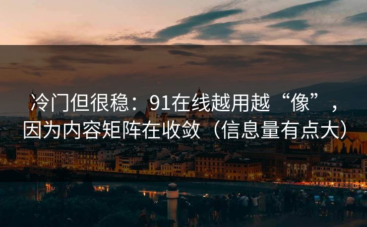 冷门但很稳：91在线越用越“像”，因为内容矩阵在收敛（信息量有点大）