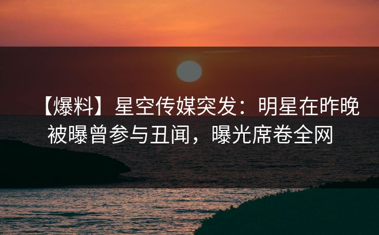 【爆料】星空传媒突发：明星在昨晚被曝曾参与丑闻，曝光席卷全网