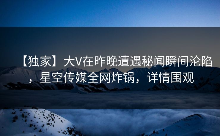 【独家】大V在昨晚遭遇秘闻瞬间沦陷，星空传媒全网炸锅，详情围观