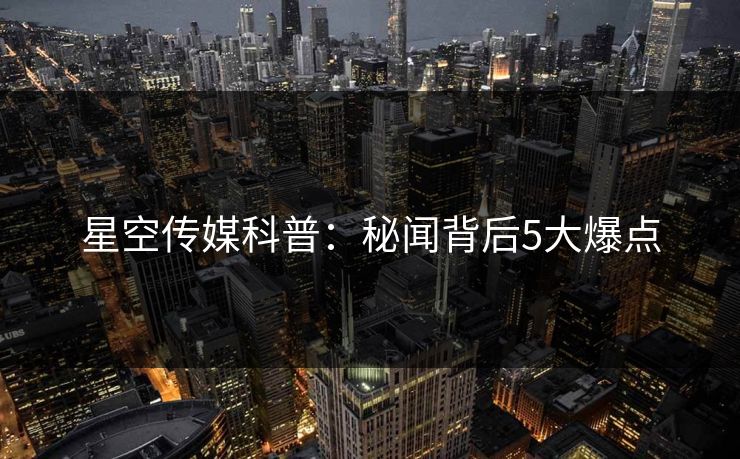 星空传媒科普：秘闻背后5大爆点