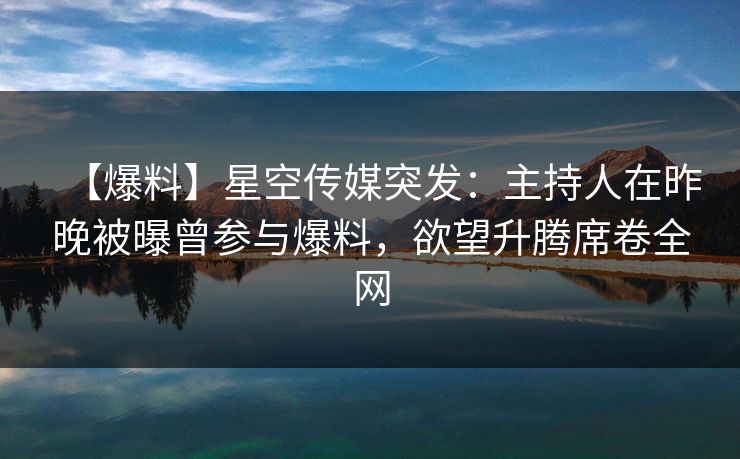 【爆料】星空传媒突发：主持人在昨晚被曝曾参与爆料，欲望升腾席卷全网
