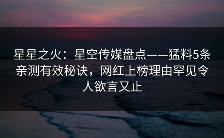 星星之火：星空传媒盘点——猛料5条亲测有效秘诀，网红上榜理由罕见令人欲言又止