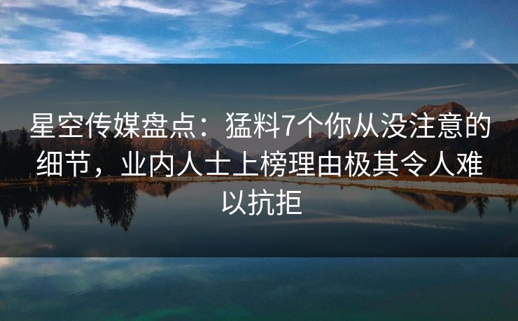 星空传媒盘点：猛料7个你从没注意的细节，业内人士上榜理由极其令人难以抗拒