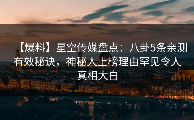 【爆料】星空传媒盘点：八卦5条亲测有效秘诀，神秘人上榜理由罕见令人真相大白