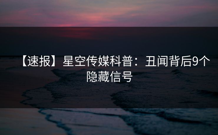 【速报】星空传媒科普:丑闻背后9个隐藏信号 【速报】星空传媒科普:丑闻背后9个隐藏信号