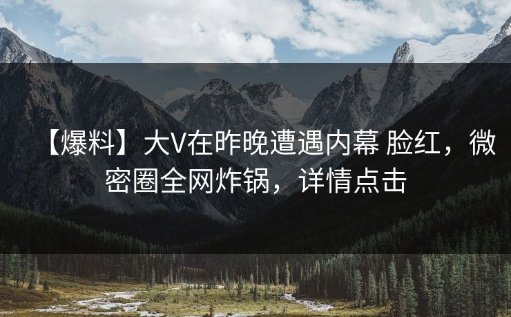 【爆料】大V在昨晚遭遇内幕 脸红，微密圈全网炸锅，详情点击