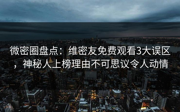 微密圈盘点:维密友免费观看3大误区,神秘人上榜理由不可思议令人动情 微密圈盘点:维密友免费观看3大误区,神秘人上榜理由不可思议令人动情