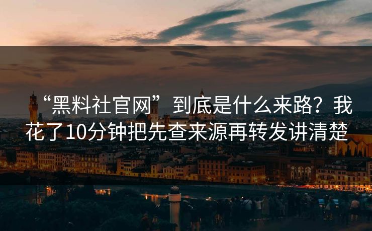“黑料社官网”到底是什么来路？我花了10分钟把先查来源再转发讲清楚