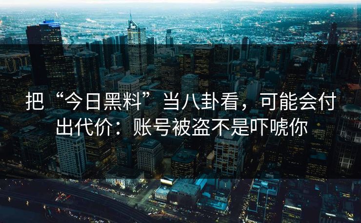 把“今日黑料”当八卦看,可能会付出代价:账号被盗不是吓唬你 把“今日黑料”当八卦看,可能会付出代价:账号被盗不是吓唬你