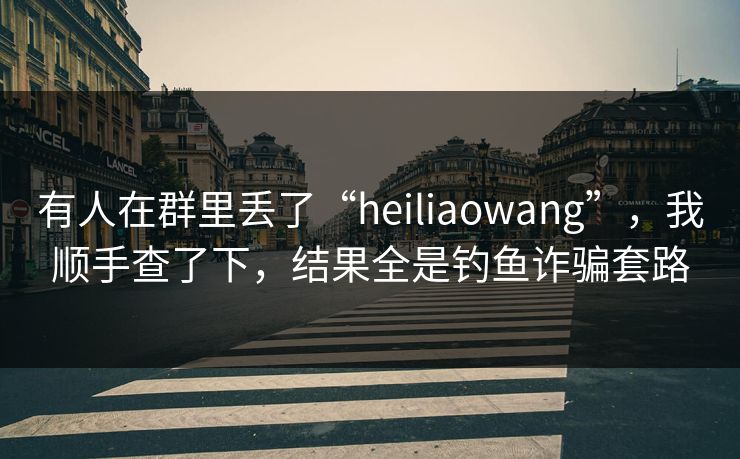 有人在群里丢了“heiliaowang”，我顺手查了下，结果全是钓鱼诈骗套路