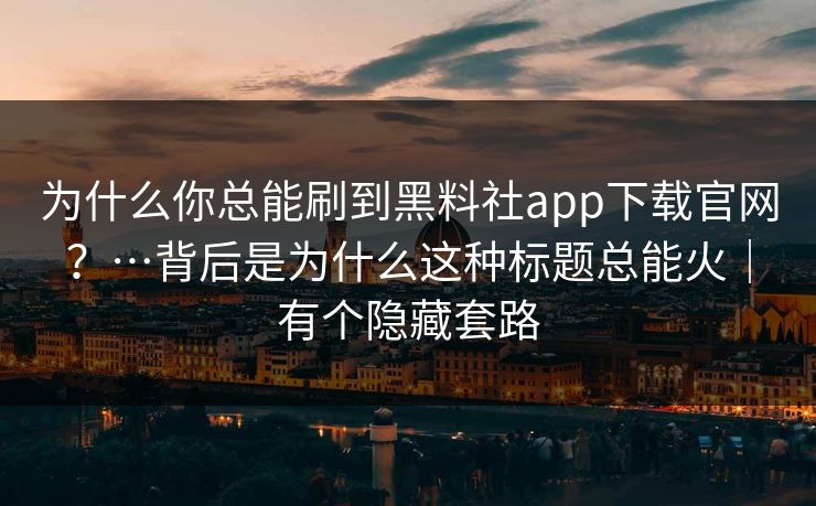 为什么你总能刷到黑料社app下载官网？…背后是为什么这种标题总能火｜有个隐藏套路