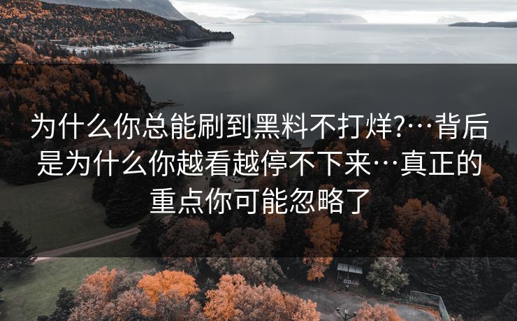 为什么你总能刷到黑料不打烊?…背后是为什么你越看越停不下来…真正的重点你可能忽略了