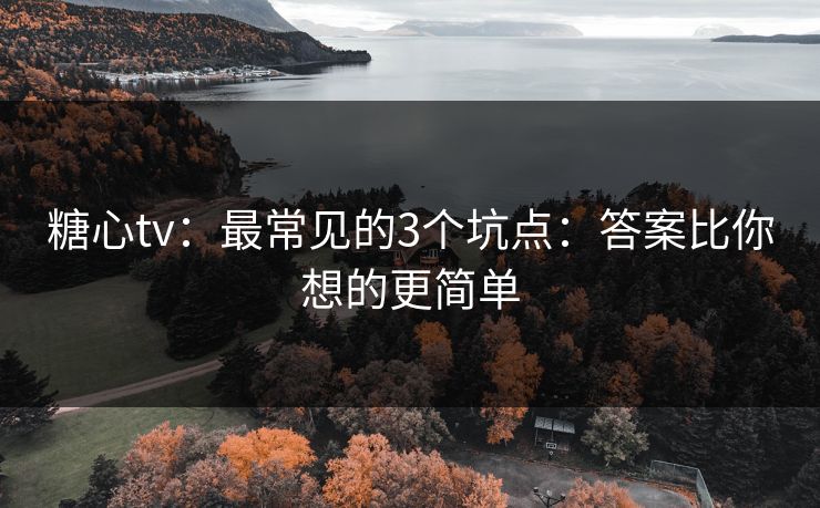 糖心tv：最常见的3个坑点：答案比你想的更简单