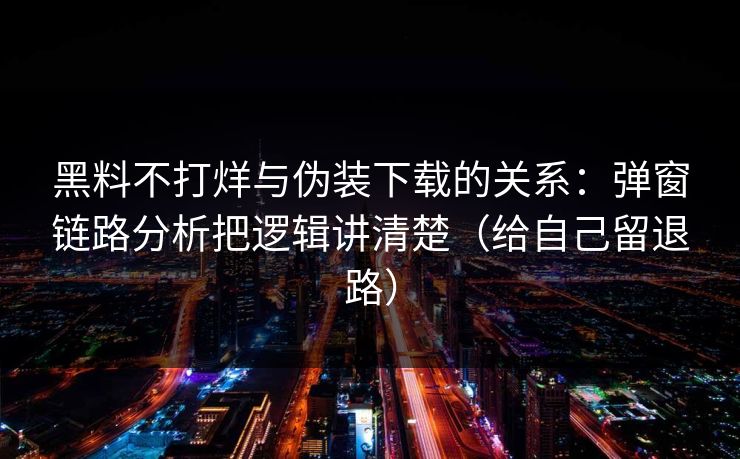 黑料不打烊与伪装下载的关系：弹窗链路分析把逻辑讲清楚（给自己留退路）