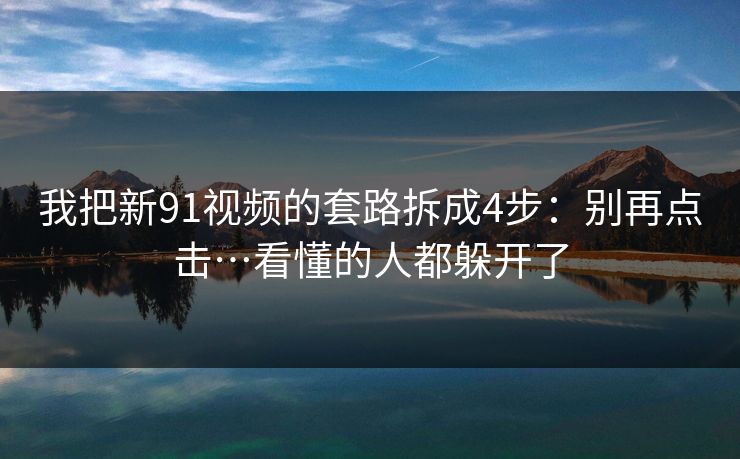 我把新91视频的套路拆成4步:别再点击…看懂的人都躲开了 我把新91视频的套路拆成4步:别再点击…看懂的人都躲开了